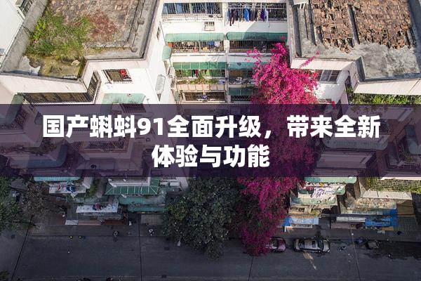 国产蝌蚪91全面升级，带来全新体验与功能