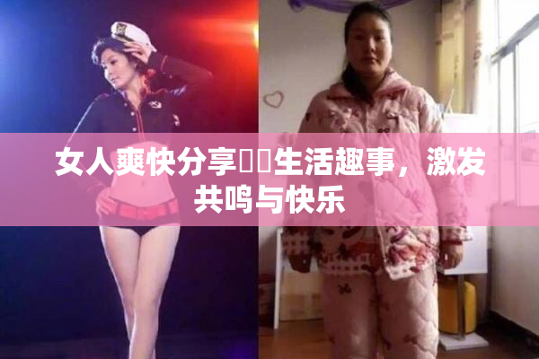女人爽快分享❌‌生活趣事，激发共鸣与快乐