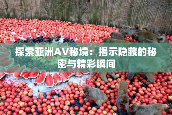 探索亚洲AV秘境：揭示隐藏的秘密与精彩瞬间