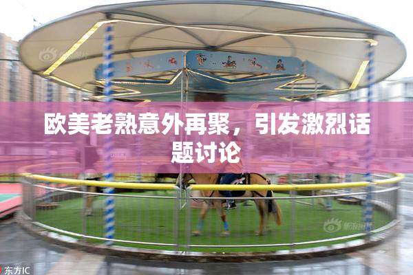欧美老熟意外再聚，引发激烈话题讨论