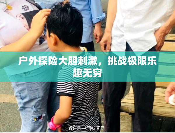 户外探险大胆刺激，挑战极限乐趣无穷