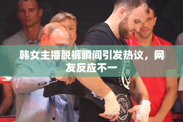韩女主播脱裤瞬间引发热议，网友反应不一