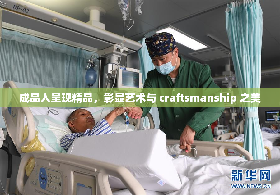 成品人呈现精品，彰显艺术与 craftsmanship 之美