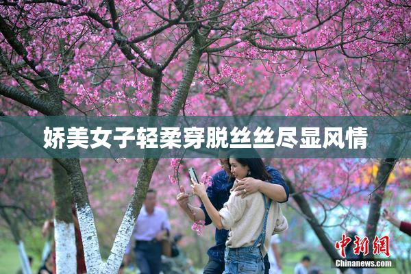 娇美女子轻柔穿脱丝丝尽显风情