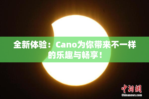 全新体验：Cano为你带来不一样的乐趣与畅享！