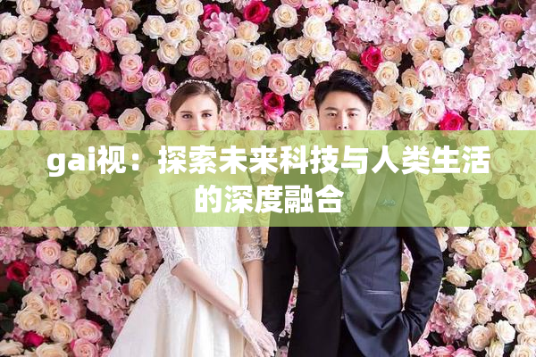 gai视：探索未来科技与人类生活的深度融合