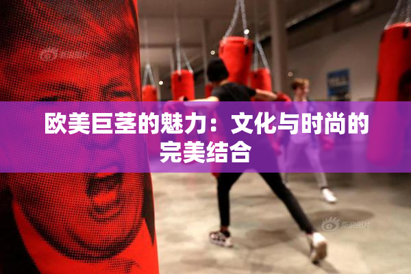 欧美巨茎的魅力：文化与时尚的完美结合
