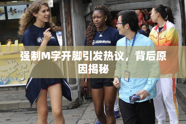 强制M字开脚引发热议，背后原因揭秘