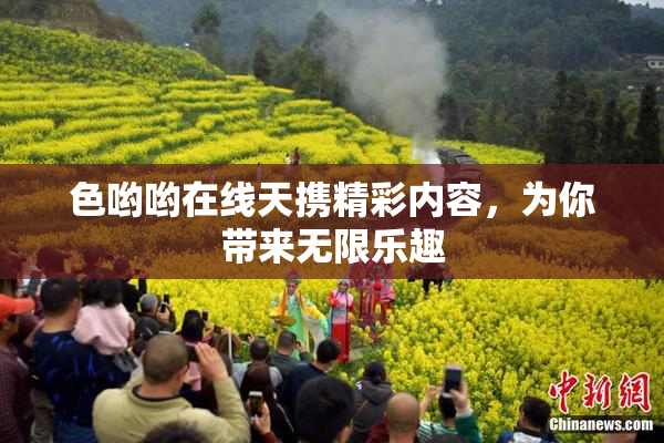 色哟哟在线天携精彩内容，为你带来无限乐趣