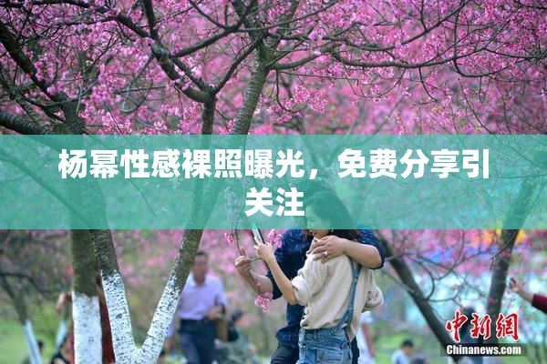 杨幂性感裸照曝光，免费分享引关注