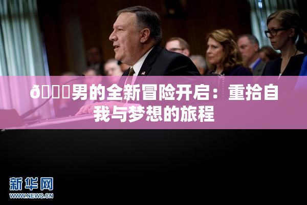 😚男的全新冒险开启：重拾自我与梦想的旅程