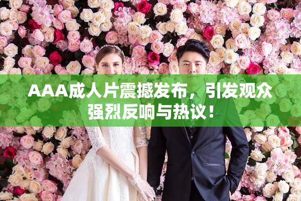 AAA成人片震撼发布，引发观众强烈反响与热议！