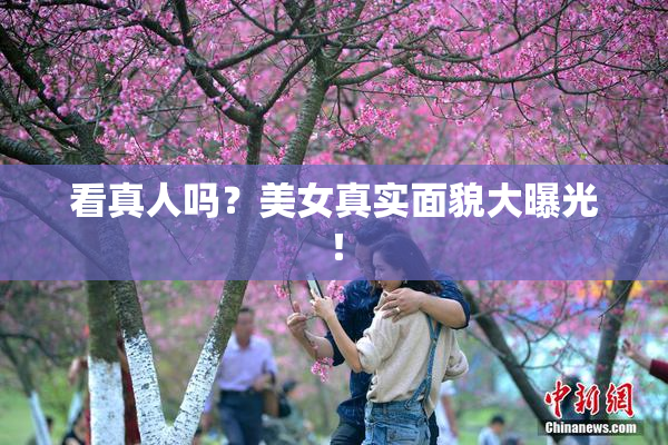 看真人吗？美女真实面貌大曝光！