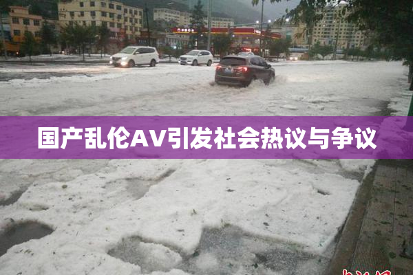 国产乱伦AV引发社会热议与争议