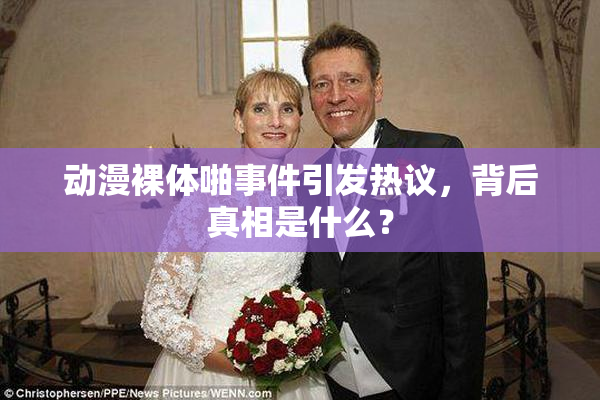 动漫裸体啪事件引发热议，背后真相是什么？