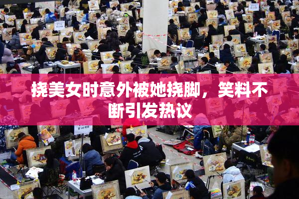 挠美女时意外被她挠脚，笑料不断引发热议