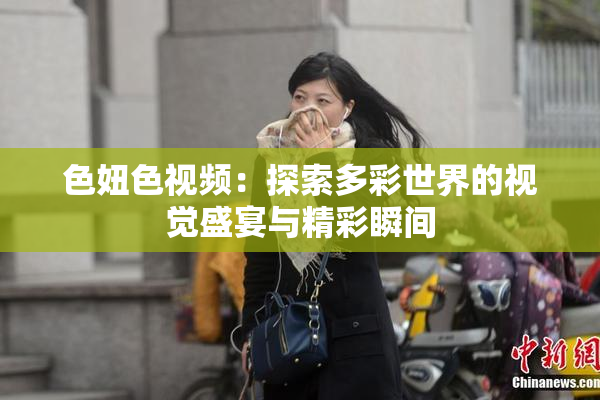 色妞色视频：探索多彩世界的视觉盛宴与精彩瞬间