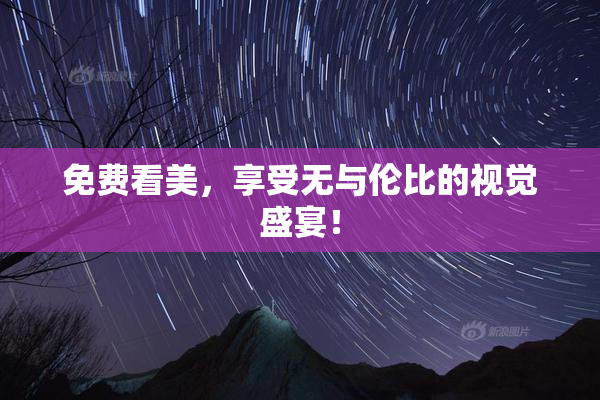 免费看美，享受无与伦比的视觉盛宴！