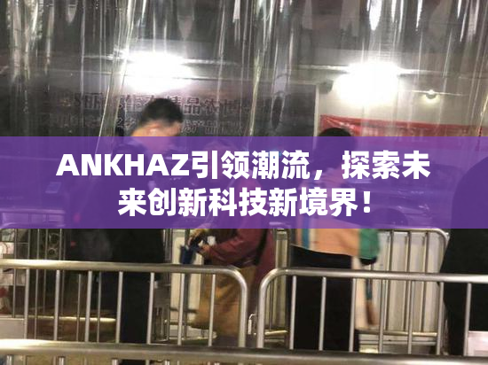 ANKHAZ引领潮流，探索未来创新科技新境界！