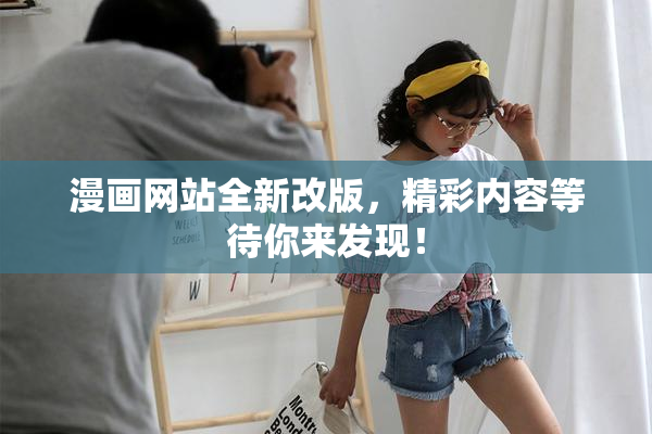 漫画网站全新改版，精彩内容等待你来发现！