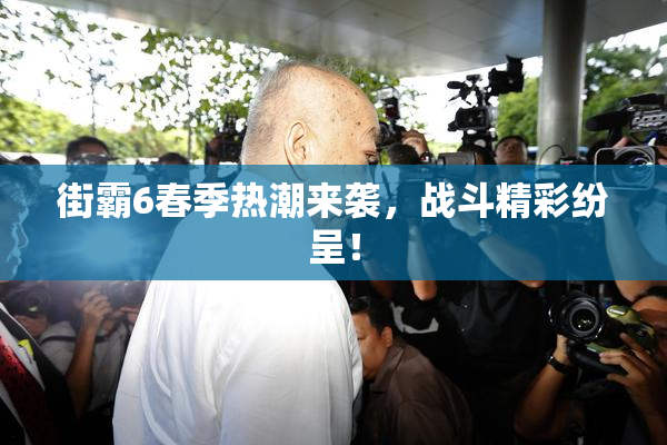 街霸6春季热潮来袭，战斗精彩纷呈！