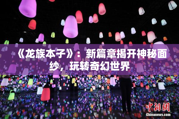 《龙族本子》：新篇章揭开神秘面纱，玩转奇幻世界