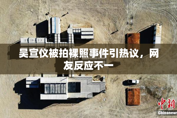 吴宣仪被拍裸照事件引热议，网友反应不一