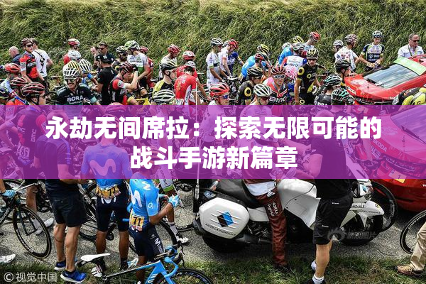 永劫无间席拉：探索无限可能的战斗手游新篇章