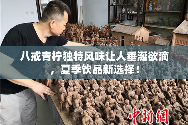 八戒青柠独特风味让人垂涎欲滴，夏季饮品新选择！