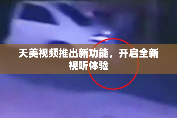 天美视频推出新功能，开启全新视听体验