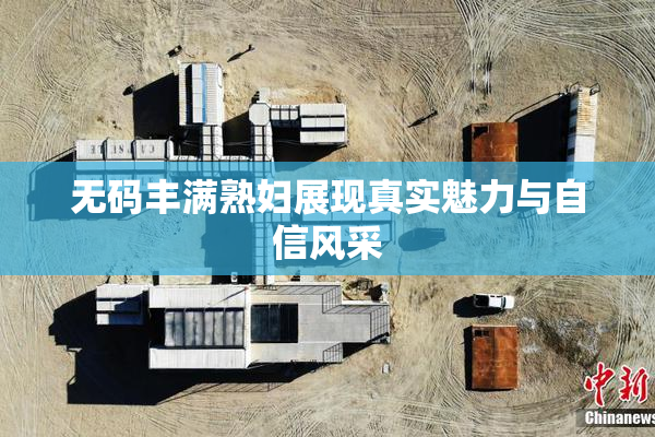 无码丰满熟妇展现真实魅力与自信风采