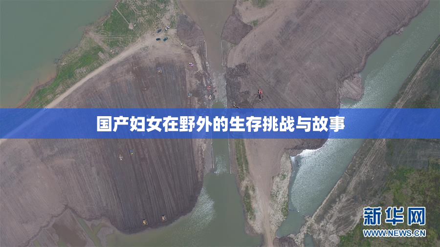 国产妇女在野外的生存挑战与故事