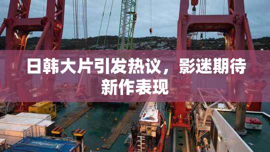 日韩大片引发热议，影迷期待新作表现