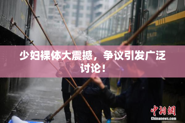 少妇裸体大震撼，争议引发广泛讨论！