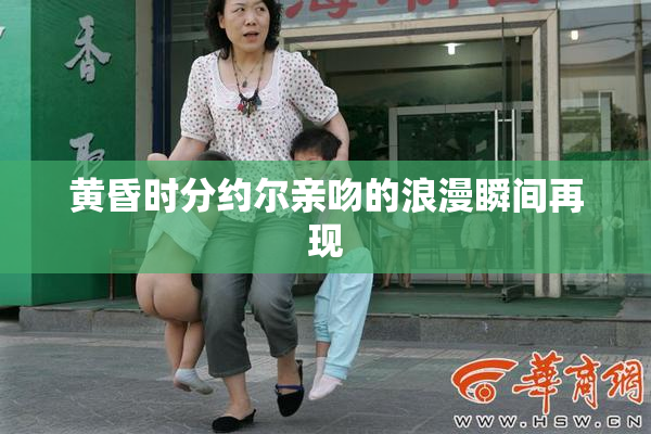 黄昏时分约尔亲吻的浪漫瞬间再现
