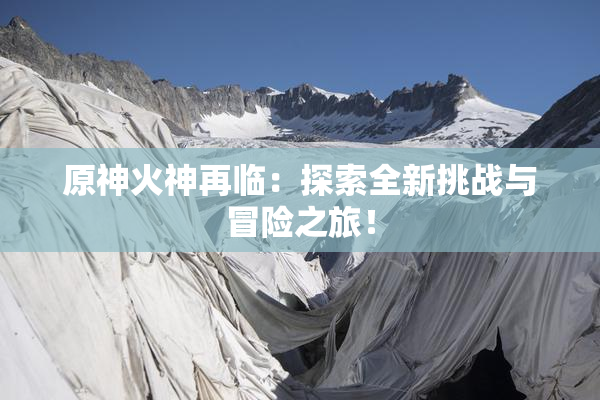 原神火神再临：探索全新挑战与冒险之旅！