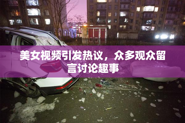 美女视频引发热议，众多观众留言讨论趣事