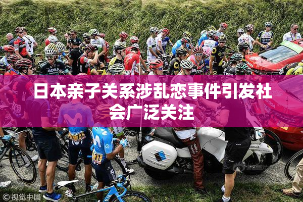 日本亲子关系涉乱恋事件引发社会广泛关注