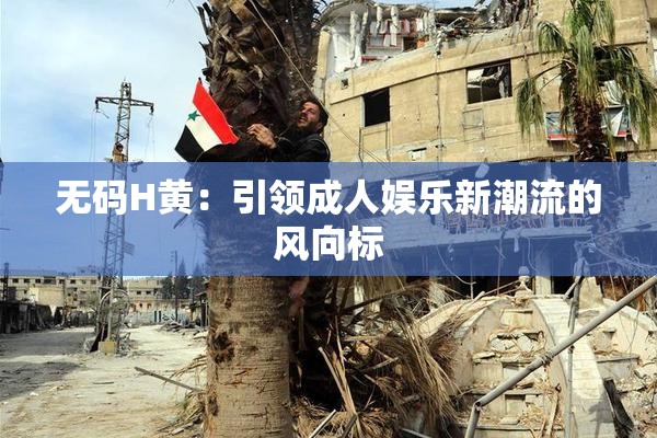 无码H黄：引领成人娱乐新潮流的风向标