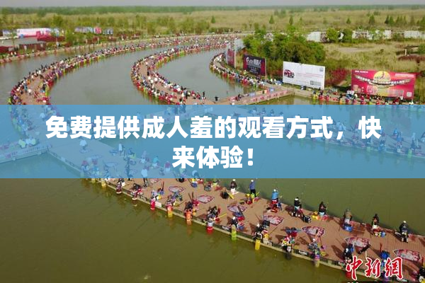 免费提供成人羞的观看方式，快来体验！
