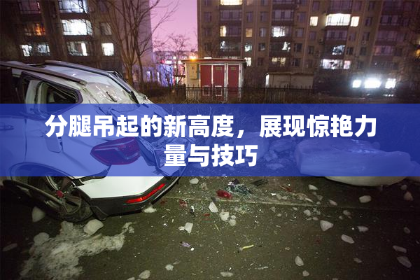 分腿吊起的新高度，展现惊艳力量与技巧
