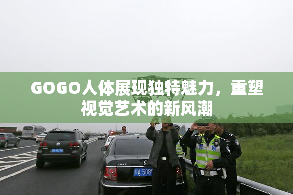 GOGO人体展现独特魅力，重塑视觉艺术的新风潮