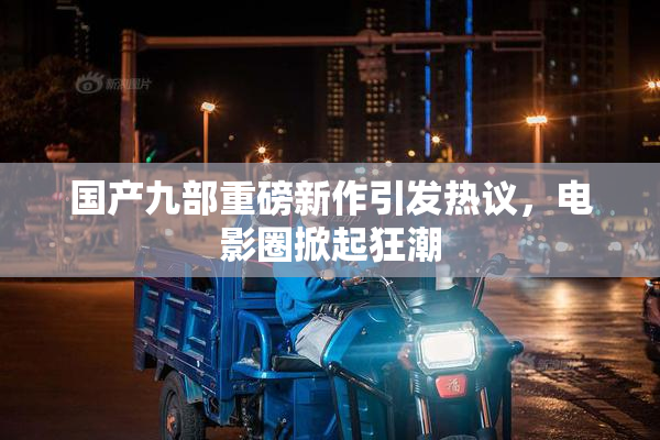 国产九部重磅新作引发热议，电影圈掀起狂潮