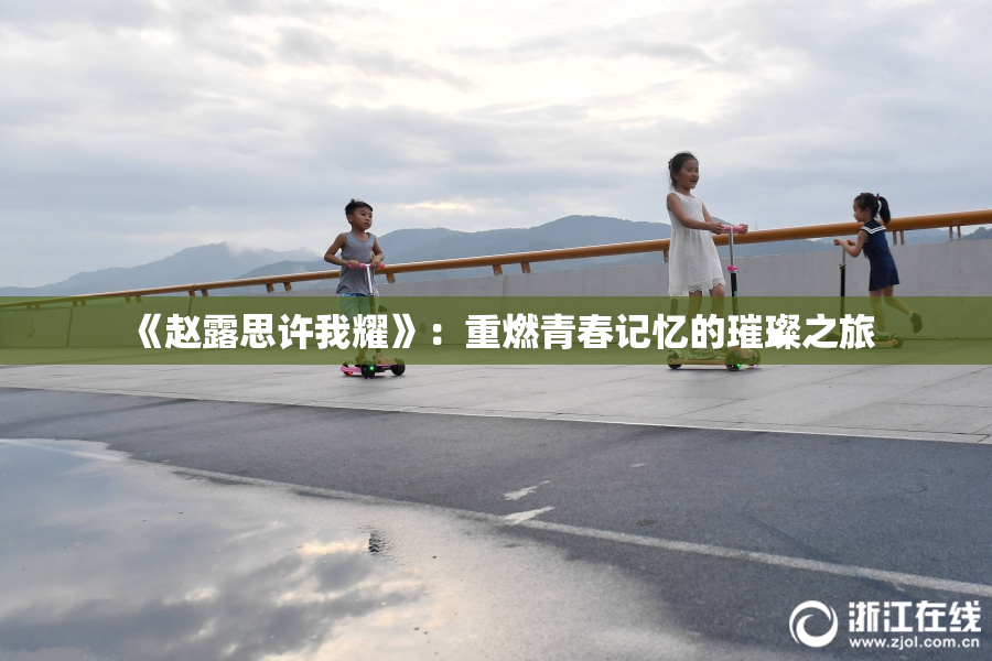 《赵露思许我耀》：重燃青春记忆的璀璨之旅