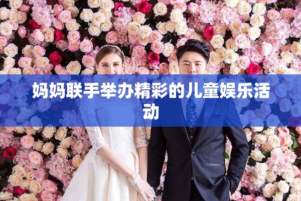 妈妈联手举办精彩的儿童娱乐活动