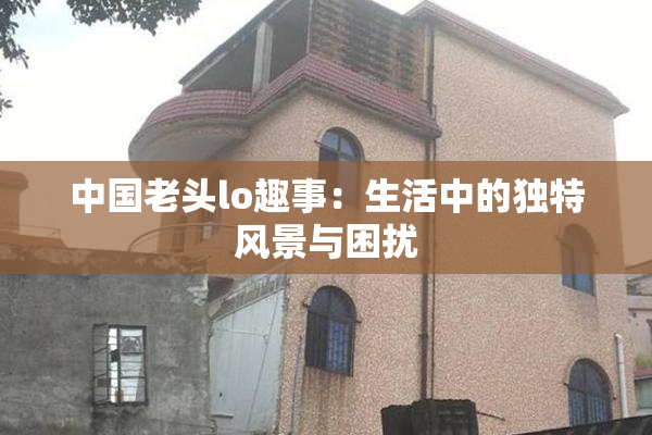 中国老头lo趣事：生活中的独特风景与困扰