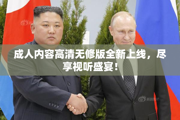 成人内容高清无修版全新上线，尽享视听盛宴！