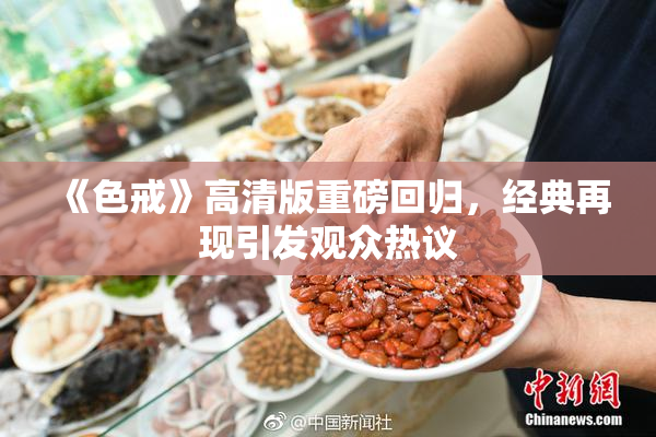 《色戒》高清版重磅回归，经典再现引发观众热议