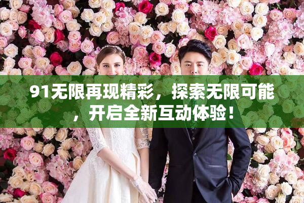 91无限再现精彩，探索无限可能，开启全新互动体验！