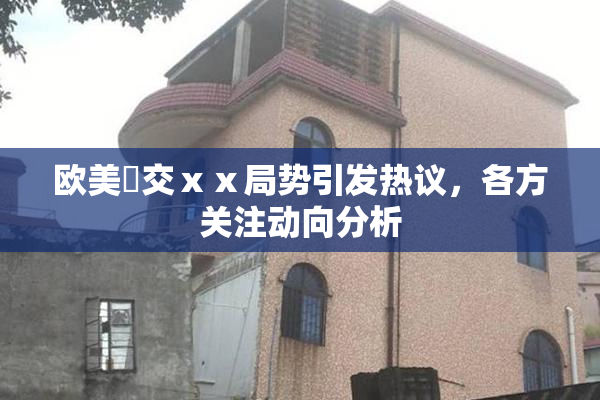 欧美嘼交ⅹⅹ局势引发热议，各方关注动向分析